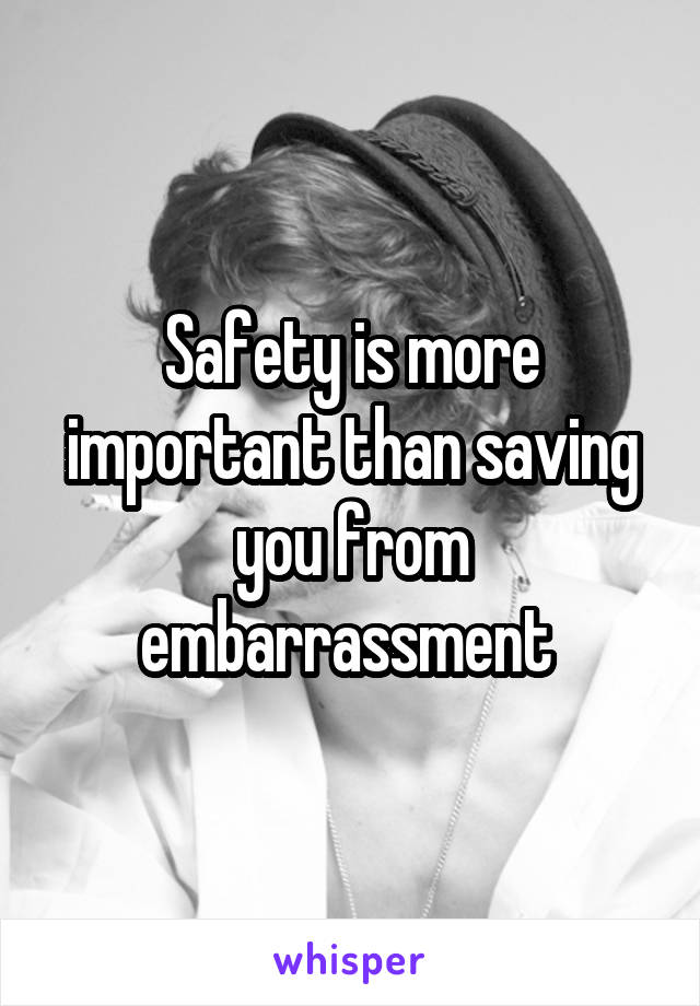 Safety is more important than saving you from embarrassment 