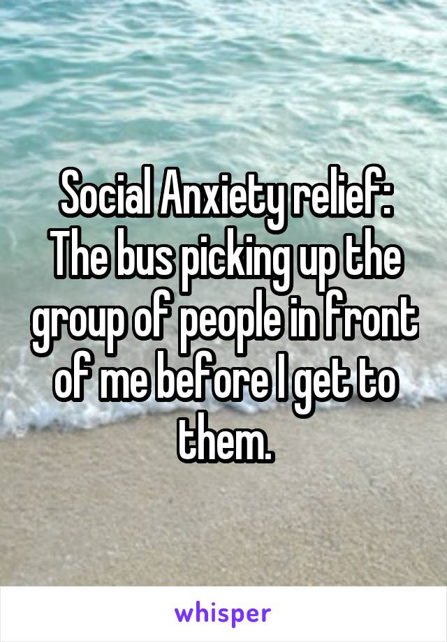 Social Anxiety relief: The bus picking up the group of people in front of me before I get to them.