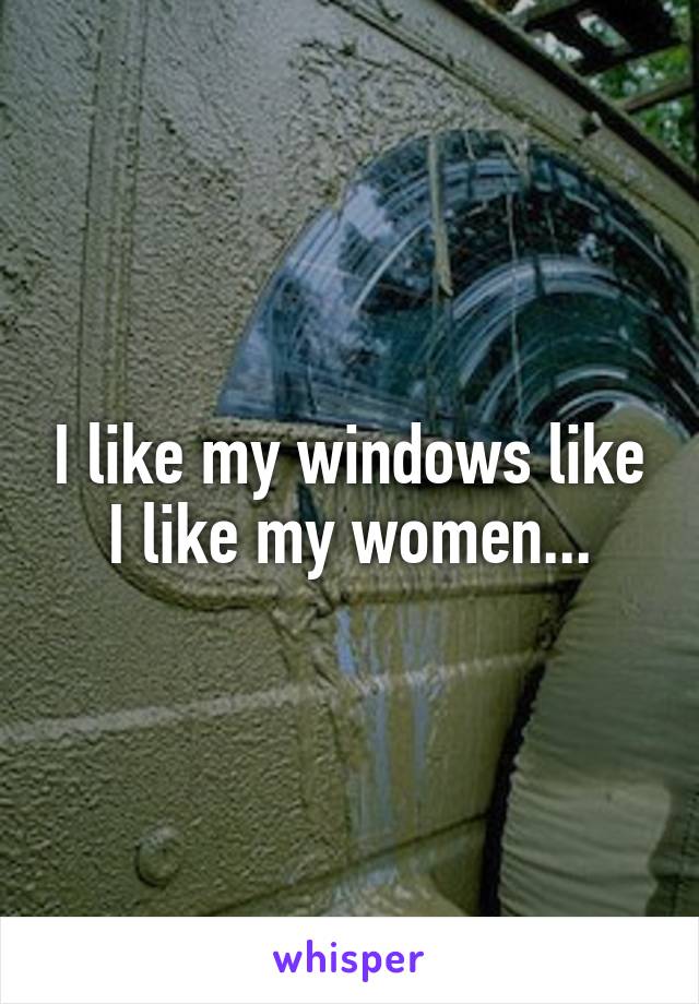 I like my windows like I like my women...