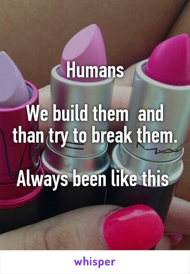 Humans

We build them  and than try to break them.

Always been like this  