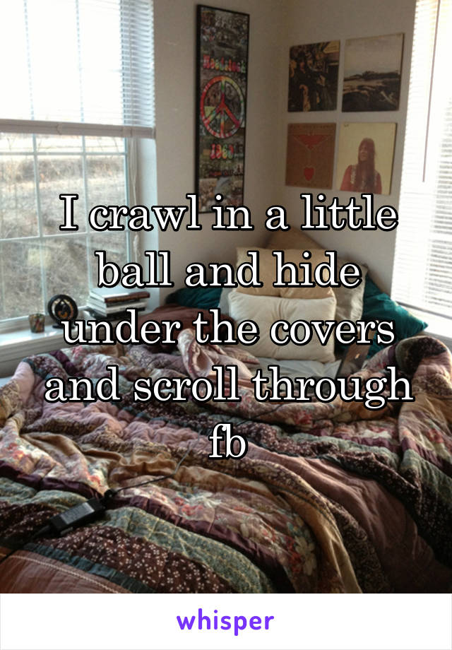 I crawl in a little ball and hide under the covers and scroll through fb