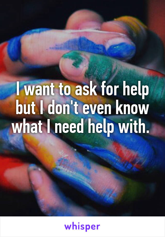 I want to ask for help but I don't even know what I need help with. 
