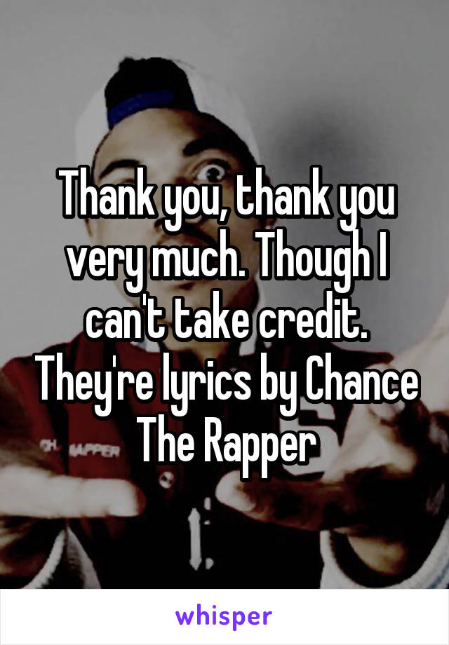 Thank you, thank you very much. Though I can't take credit. They're lyrics by Chance The Rapper