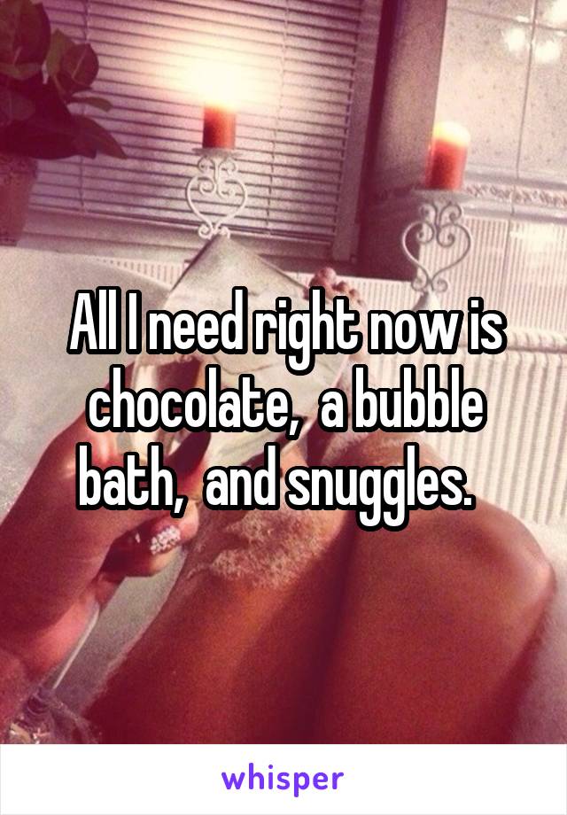 All I need right now is chocolate,  a bubble bath,  and snuggles.  