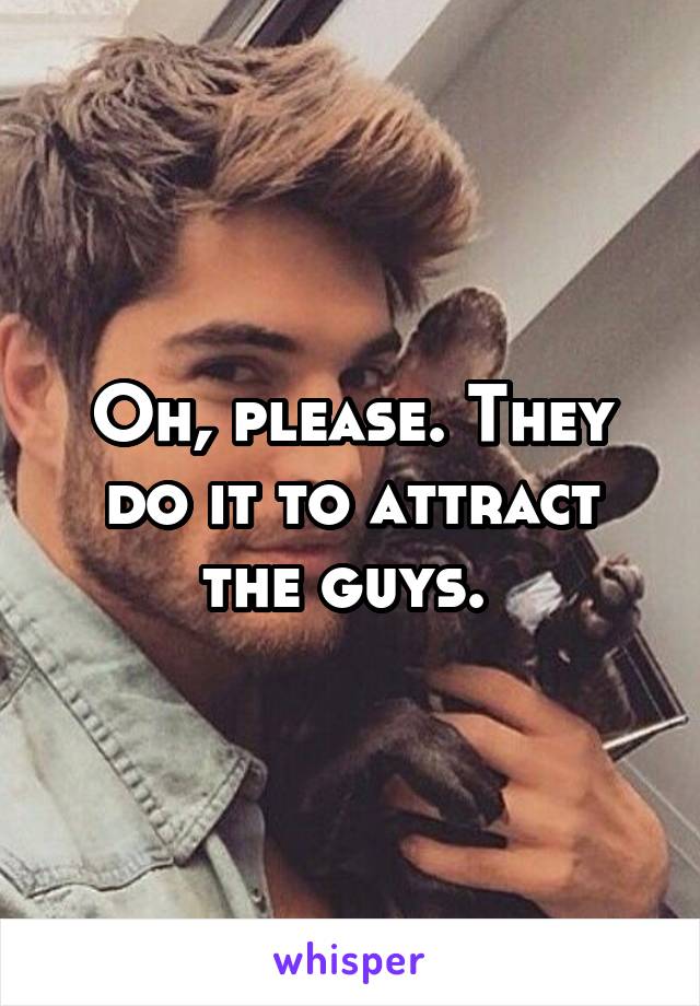 Oh, please. They do it to attract the guys. 