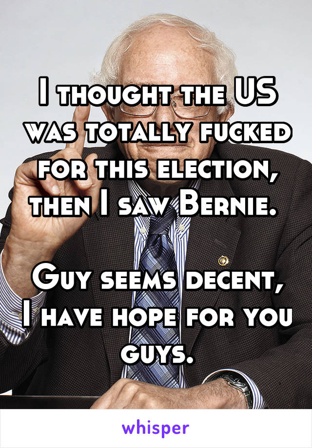 I thought the US was totally fucked for this election, then I saw Bernie. 

Guy seems decent, I have hope for you guys.