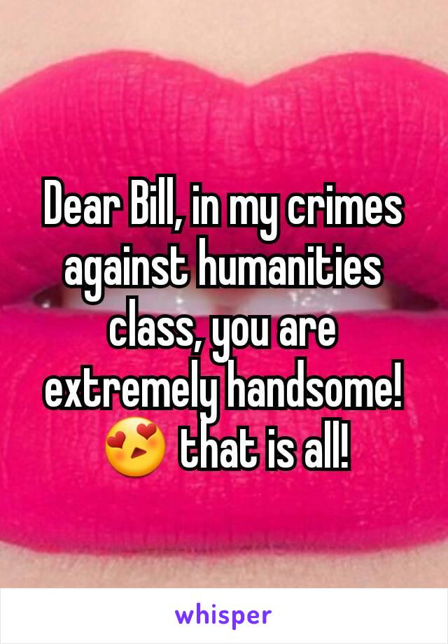 Dear Bill, in my crimes against humanities class, you are extremely handsome! 😍 that is all!