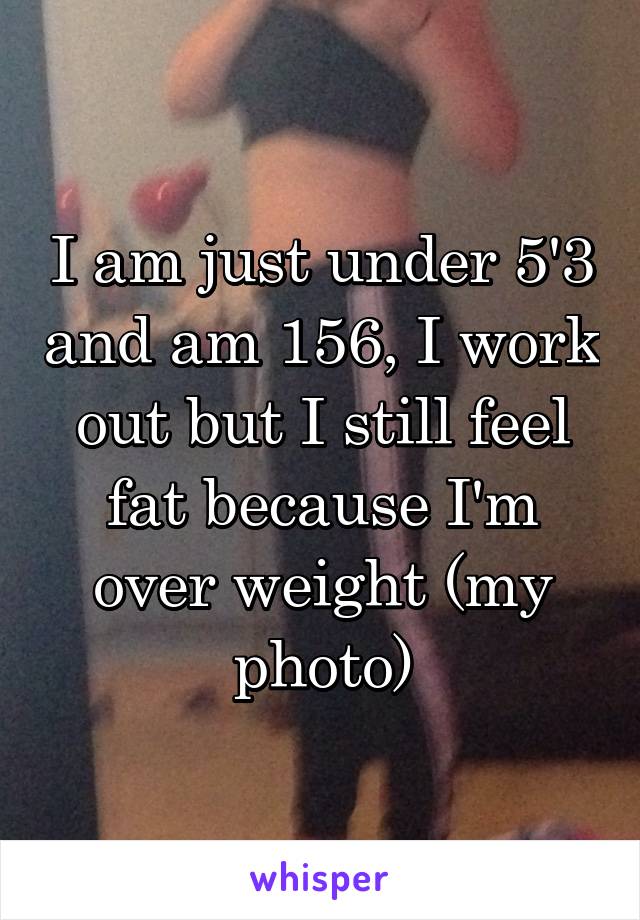 I am just under 5'3 and am 156, I work out but I still feel fat because I'm over weight (my photo)