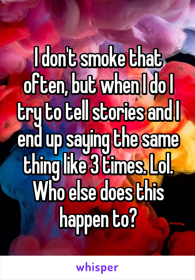 I don't smoke that often, but when I do I try to tell stories and I end up saying the same thing like 3 times. Lol. Who else does this happen to?