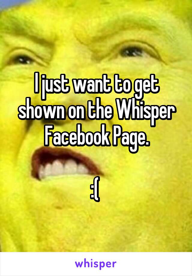 I just want to get shown on the Whisper Facebook Page.

:( 