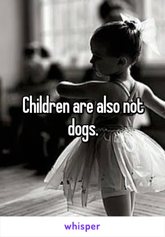 Children are also not dogs.