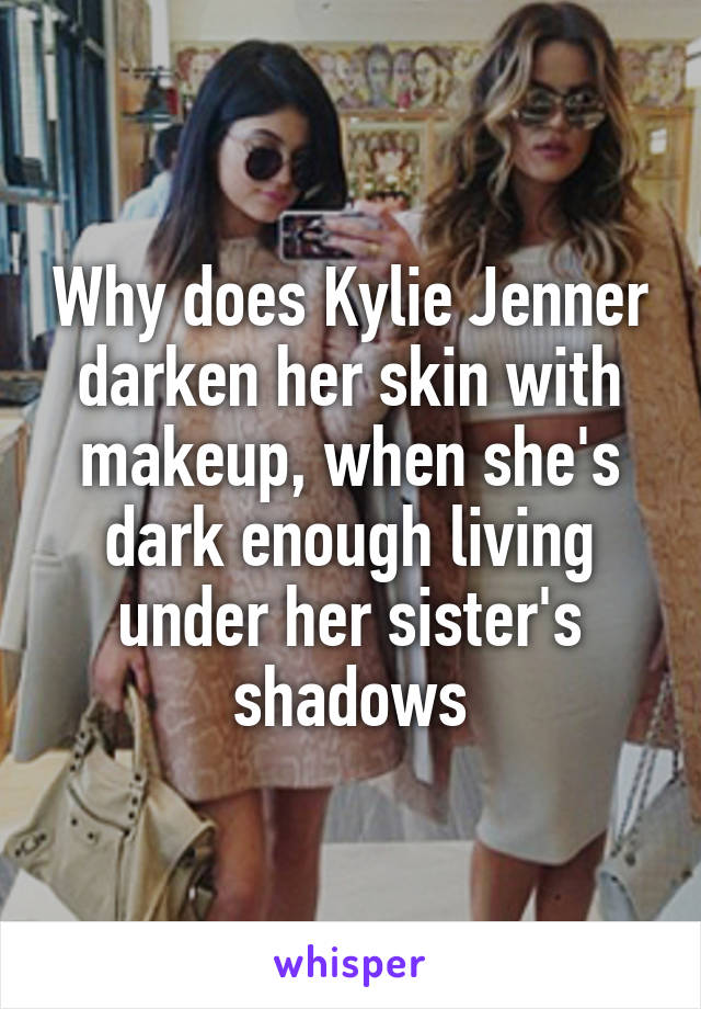 Why does Kylie Jenner darken her skin with makeup, when she's dark enough living under her sister's shadows