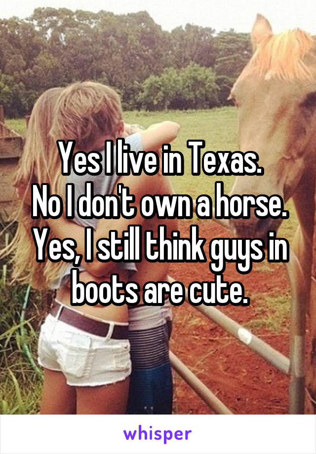 Yes I live in Texas.
No I don't own a horse.
Yes, I still think guys in boots are cute.