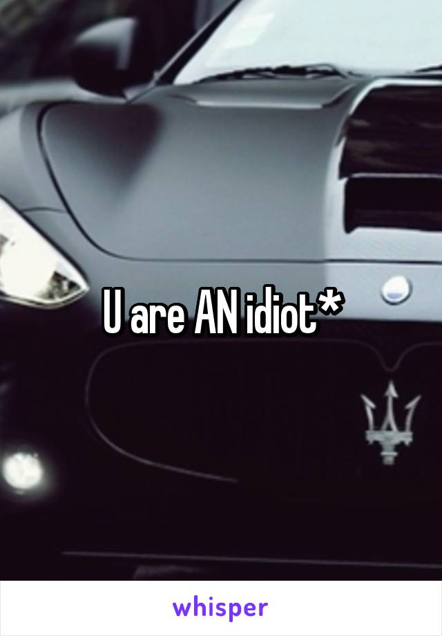 U are AN idiot*