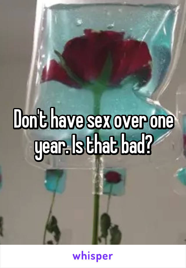 Don't have sex over one year. Is that bad?