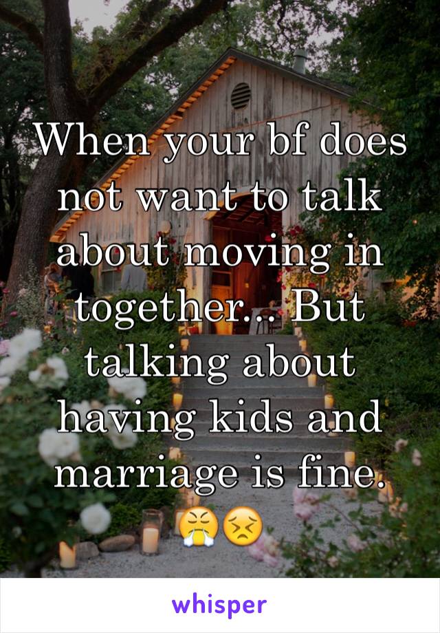 When your bf does not want to talk about moving in together... But talking about having kids and marriage is fine.
😤😣