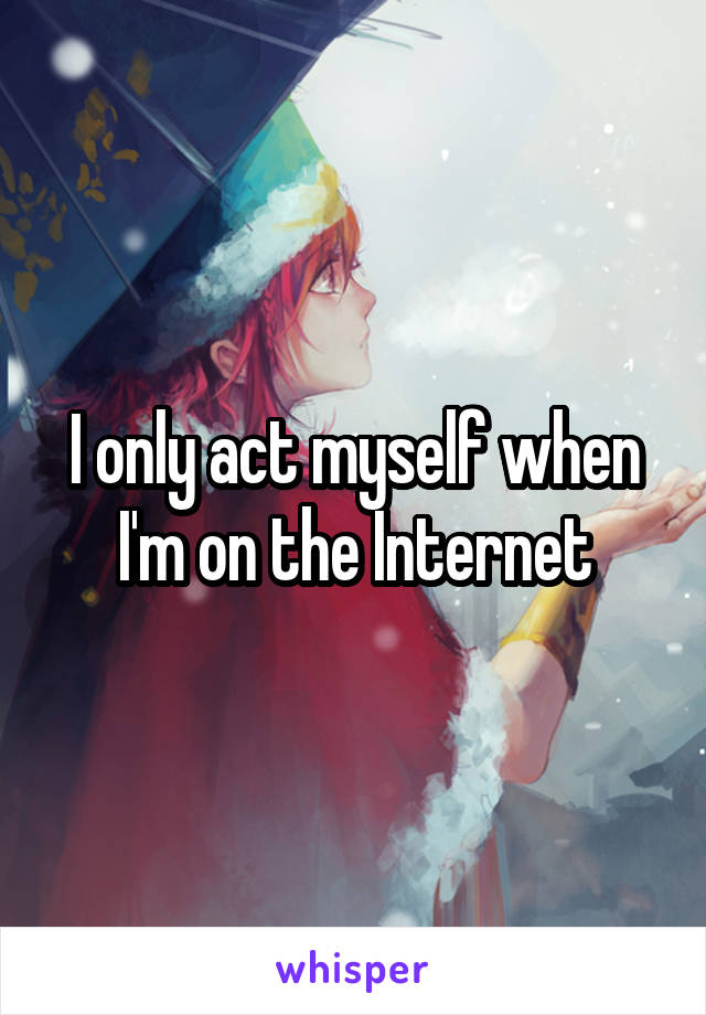 I only act myself when I'm on the Internet