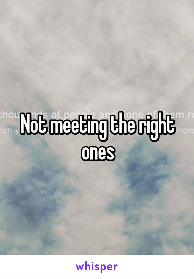 Not meeting the right ones