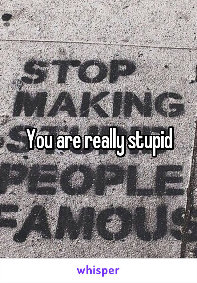 You are really stupid