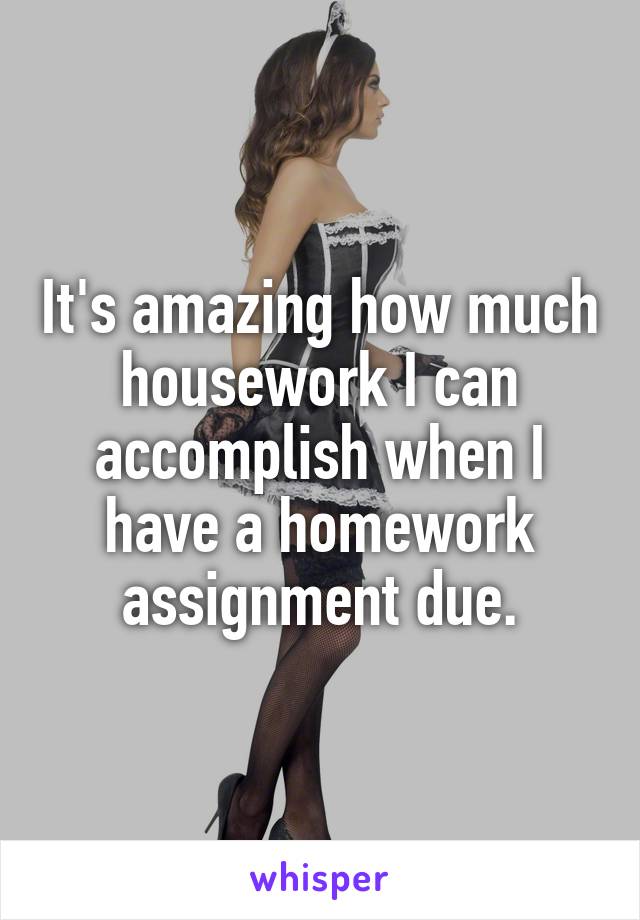 It's amazing how much housework I can accomplish when I have a homework assignment due.