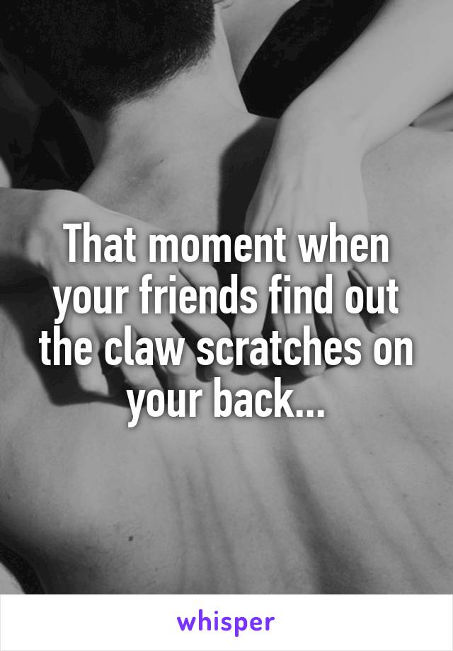 That moment when your friends find out the claw scratches on your back...