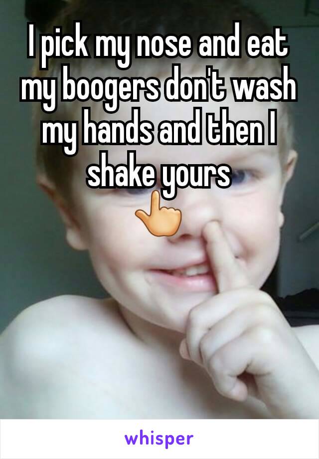 I pick my nose and eat my boogers don't wash my hands and then I shake yours
👆