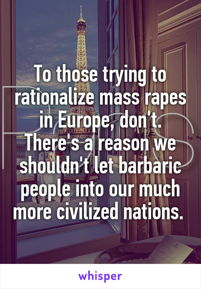 To those trying to rationalize mass rapes in Europe, don't. There's a reason we shouldn't let barbaric people into our much more civilized nations. 