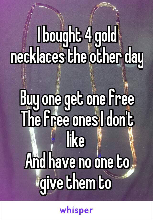 I bought 4 gold necklaces the other day 
Buy one get one free
The free ones I don't like 
And have no one to give them to 