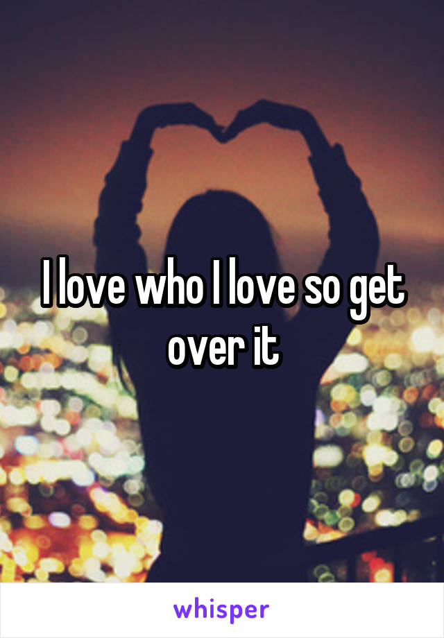 I love who I love so get over it