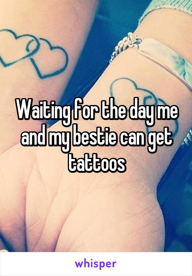 Waiting for the day me and my bestie can get tattoos