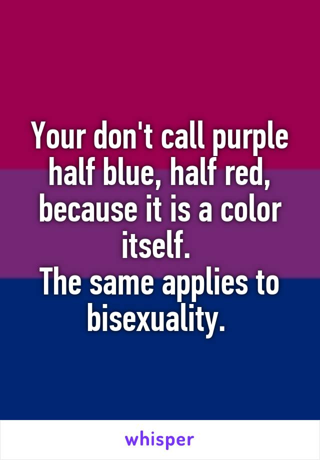 Your don't call purple half blue, half red, because it is a color itself. 
The same applies to bisexuality. 