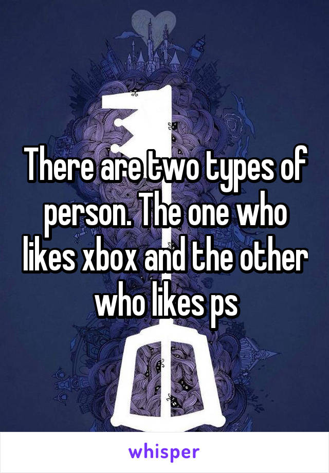 There are two types of person. The one who likes xbox and the other who likes ps
