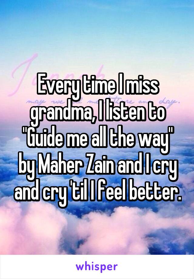 Every time I miss grandma, I listen to "Guide me all the way" by Maher Zain and I cry and cry 'til I feel better.