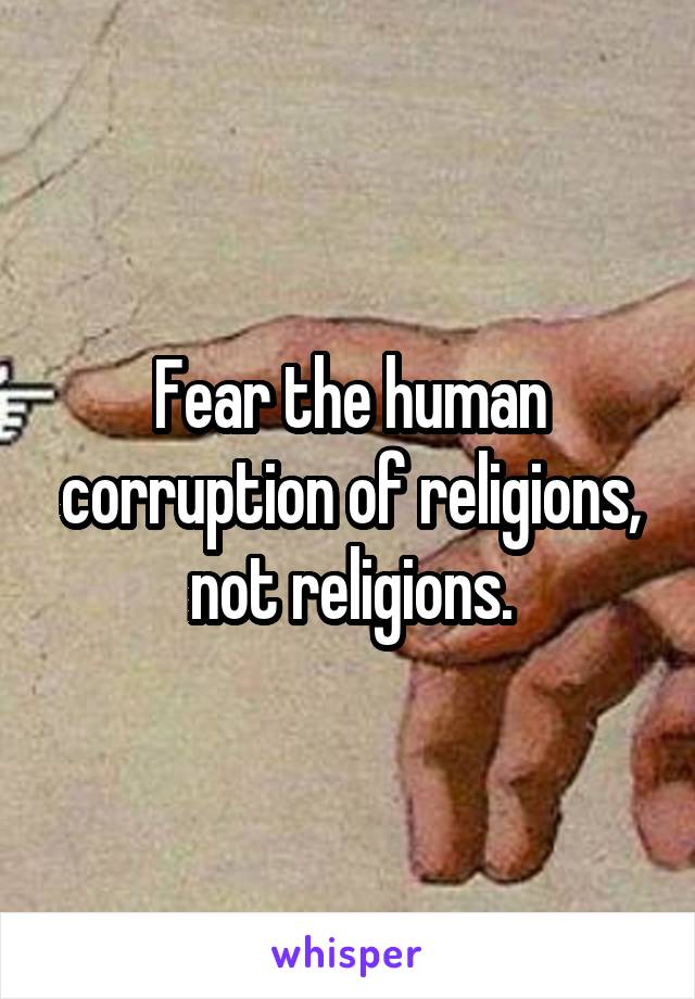 Fear the human corruption of religions, not religions.