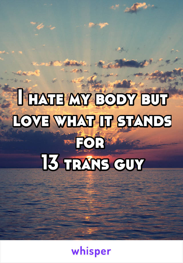 I hate my body but love what it stands for 
13 trans guy
