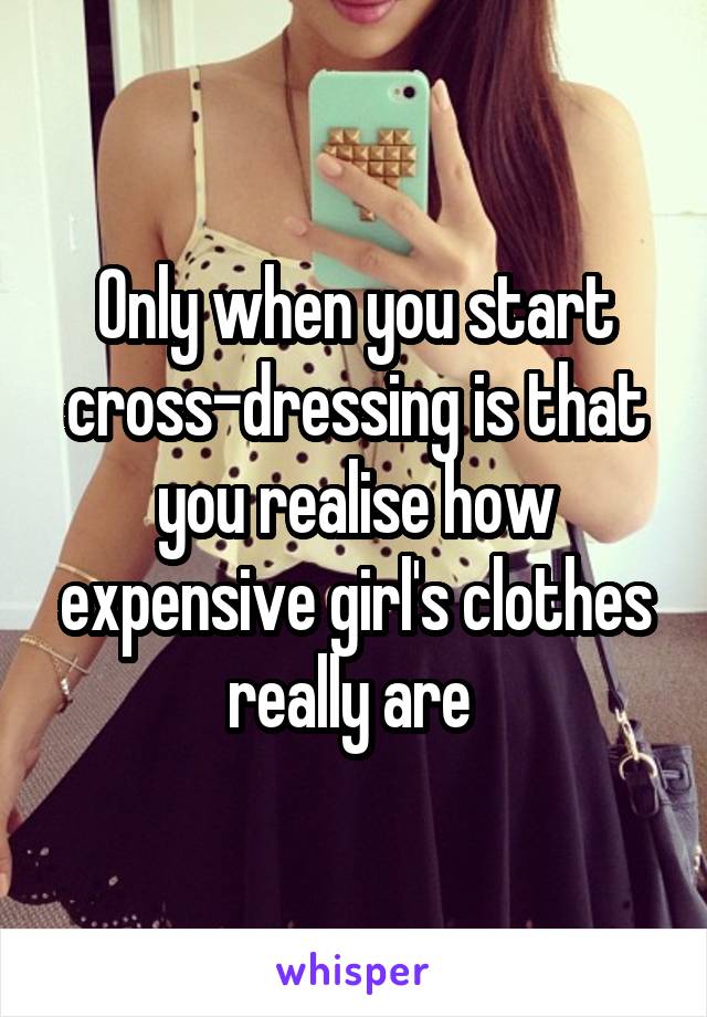 Only when you start cross-dressing is that you realise how expensive girl's clothes really are 