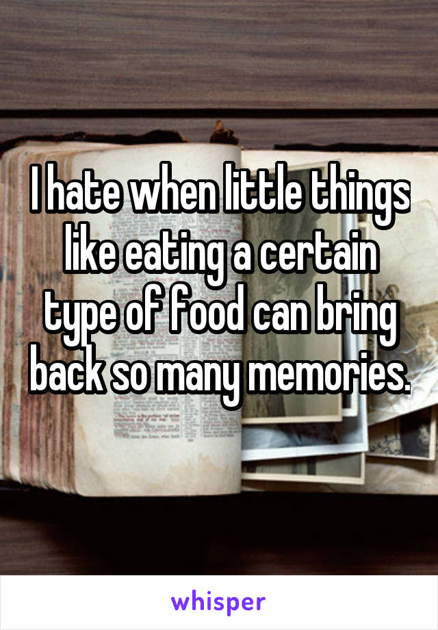 I hate when little things like eating a certain type of food can bring back so many memories. 