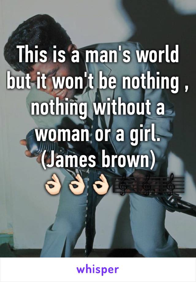 This is a man's world but it won't be nothing , nothing without a woman or a girl.
(James brown)
      👌🏻👌🏻👌🏻🎼🎼🎼
