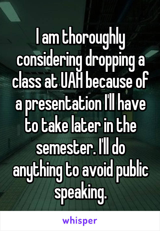 I am thoroughly considering dropping a class at UAH because of a presentation I'll have to take later in the semester. I'll do anything to avoid public speaking.