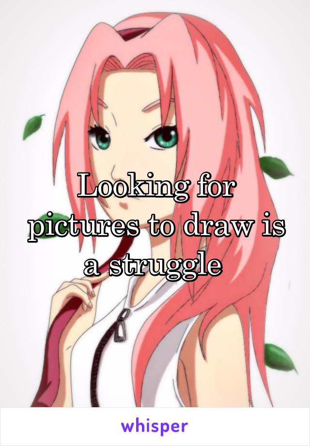 Looking for pictures to draw is a struggle 