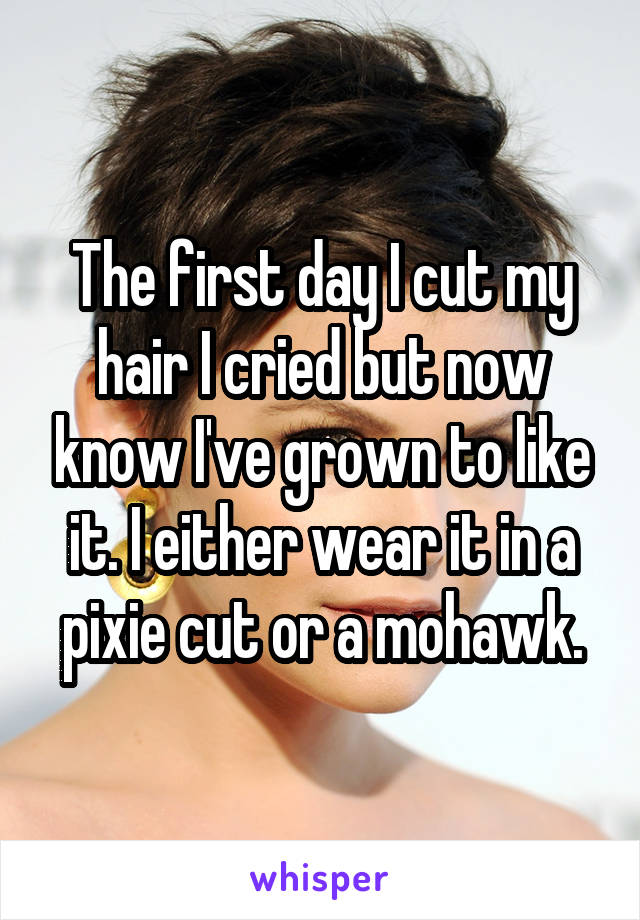 The first day I cut my hair I cried but now know I've grown to like it. I either wear it in a pixie cut or a mohawk.