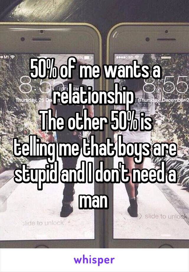50% of me wants a relationship 
The other 50% is telling me that boys are stupid and I don't need a man 
