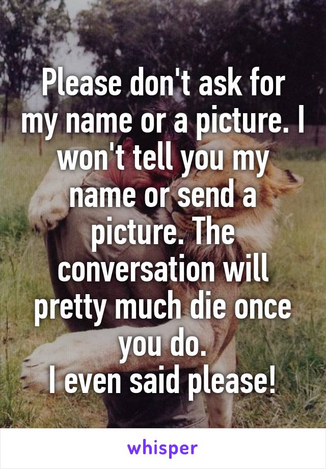 Please don't ask for my name or a picture. I won't tell you my name or send a picture. The conversation will pretty much die once you do.
I even said please!