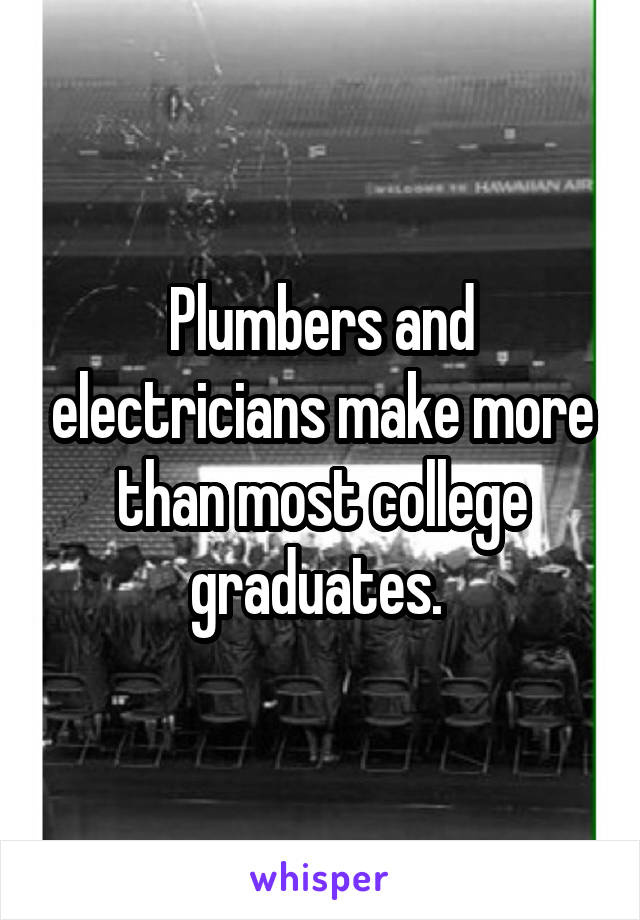 Plumbers and electricians make more than most college graduates. 