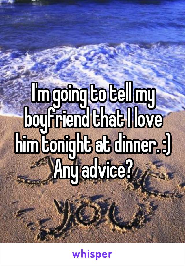 I'm going to tell my boyfriend that I love him tonight at dinner. :) Any advice?