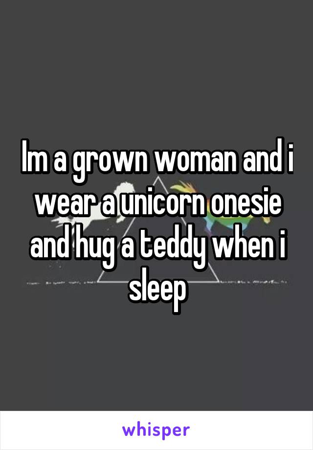 Im a grown woman and i wear a unicorn onesie and hug a teddy when i sleep