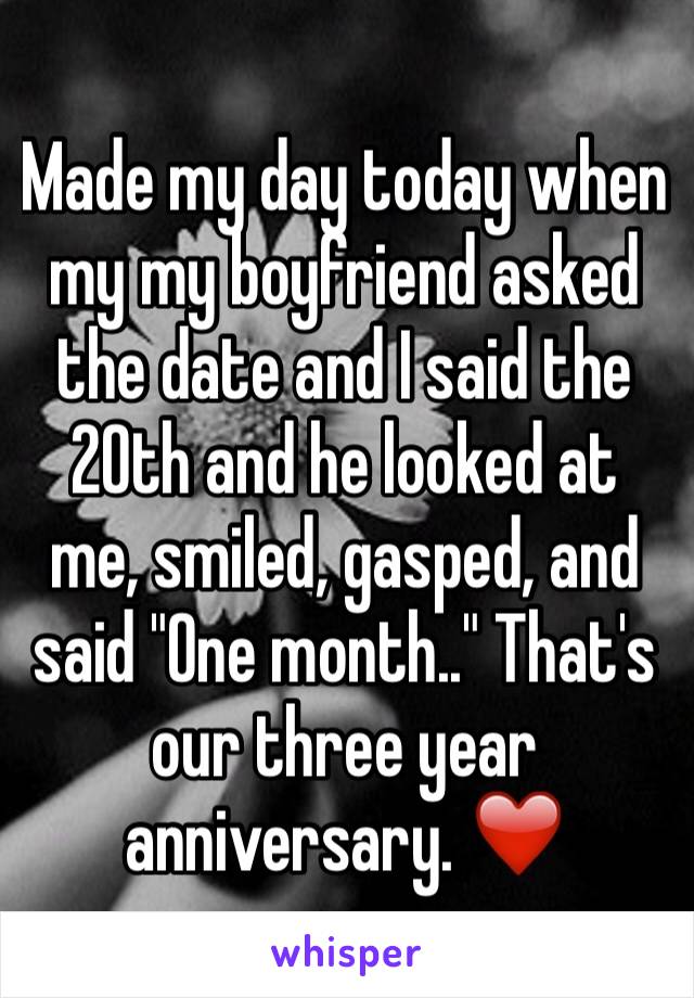 Made my day today when my my boyfriend asked the date and I said the 20th and he looked at me, smiled, gasped, and said "One month.." That's our three year anniversary. ❤️