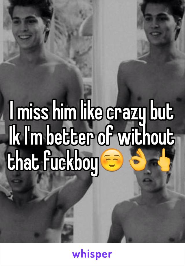 I miss him like crazy but Ik I'm better of without that fuckboy☺️👌🖕
