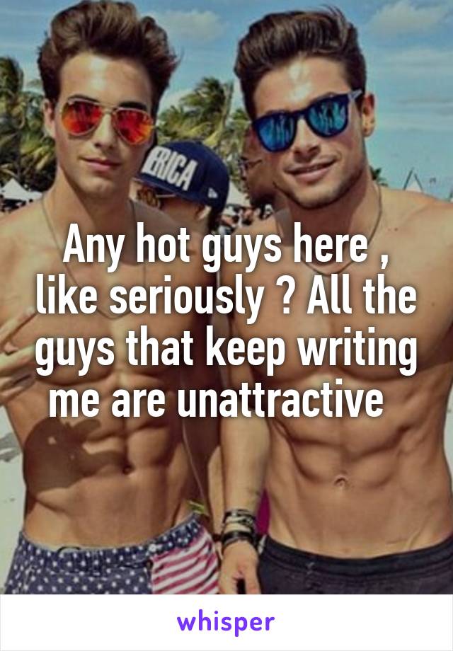 Any hot guys here , like seriously ? All the guys that keep writing me are unattractive  