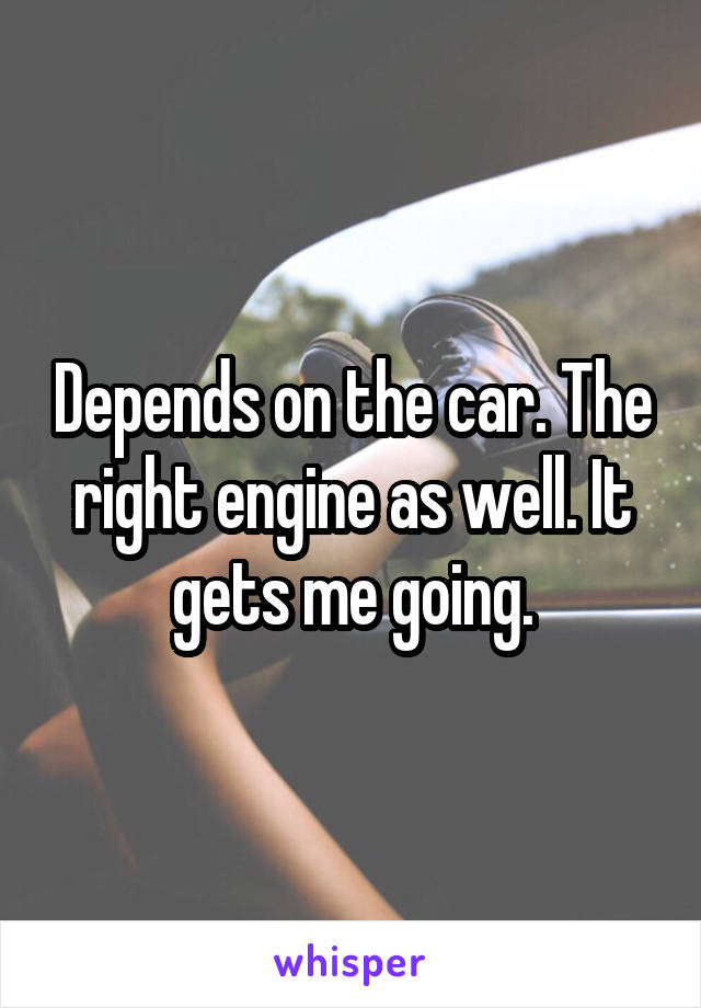 Depends on the car. The right engine as well. It gets me going.